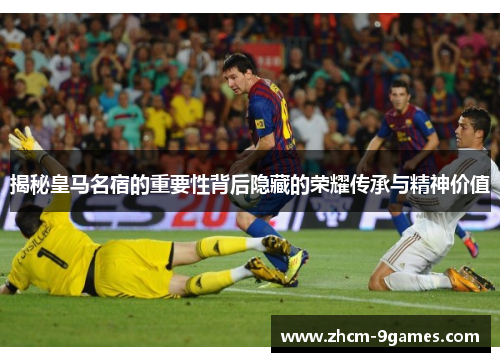 揭秘皇马名宿的重要性背后隐藏的荣耀传承与精神价值