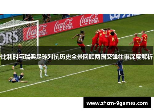 比利时与瑞典足球对抗历史全景回顾两国交锋往事深度解析