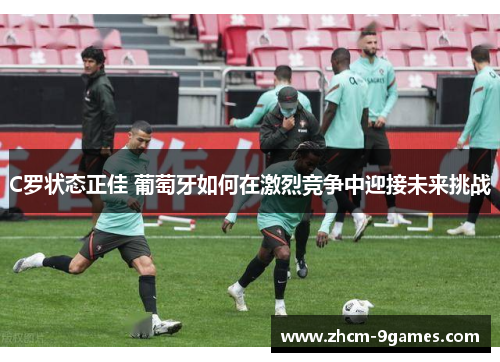 C罗状态正佳 葡萄牙如何在激烈竞争中迎接未来挑战