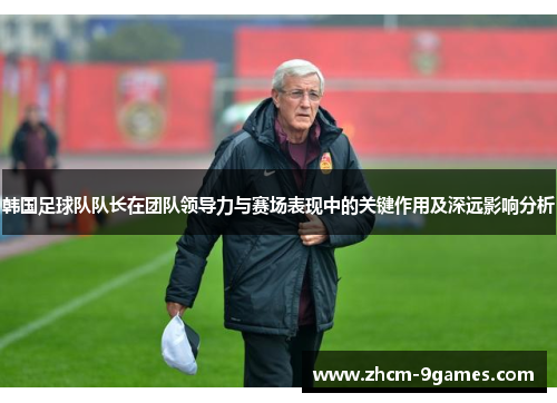 韩国足球队队长在团队领导力与赛场表现中的关键作用及深远影响分析