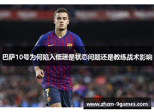 巴萨10号为何陷入低迷是状态问题还是教练战术影响