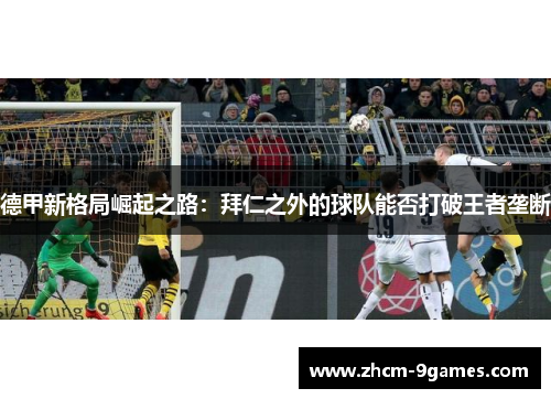 德甲新格局崛起之路：拜仁之外的球队能否打破王者垄断