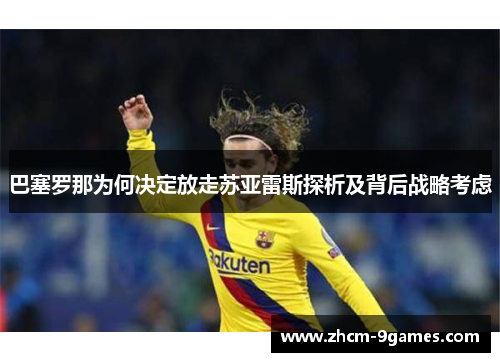 巴塞罗那为何决定放走苏亚雷斯探析及背后战略考虑