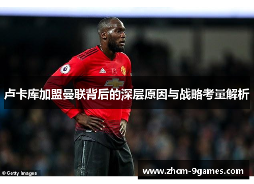 卢卡库加盟曼联背后的深层原因与战略考量解析