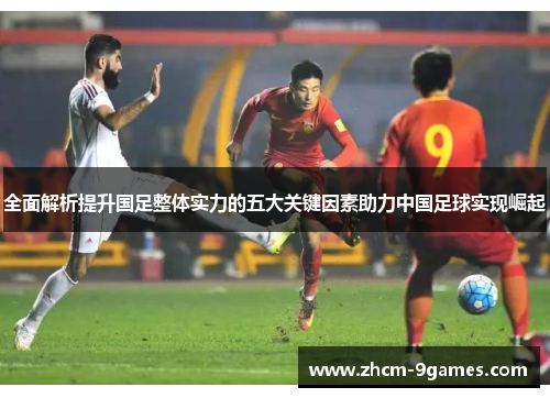 全面解析提升国足整体实力的五大关键因素助力中国足球实现崛起