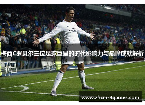 梅西C罗贝尔三位足球巨星的时代影响力与巅峰成就解析