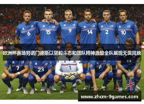 欧洲杯赛场努诺门德斯以坚毅斗志和团队精神激励全队展现无畏风貌