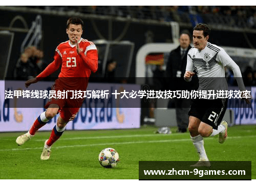 法甲锋线球员射门技巧解析 十大必学进攻技巧助你提升进球效率