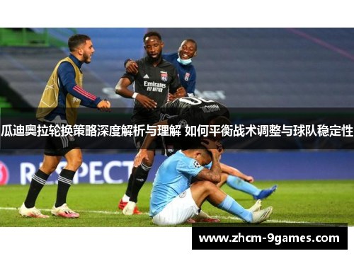 瓜迪奥拉轮换策略深度解析与理解 如何平衡战术调整与球队稳定性