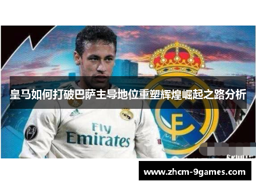 皇马如何打破巴萨主导地位重塑辉煌崛起之路分析