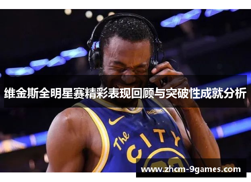 维金斯全明星赛精彩表现回顾与突破性成就分析