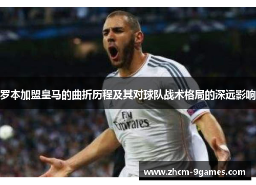 罗本加盟皇马的曲折历程及其对球队战术格局的深远影响