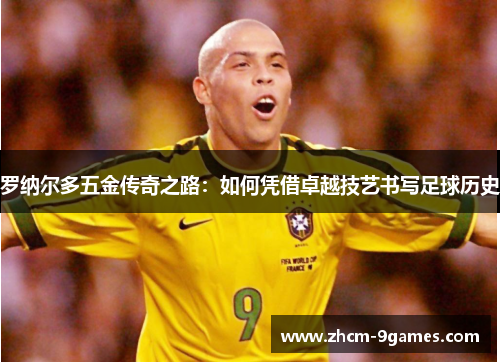 罗纳尔多五金传奇之路：如何凭借卓越技艺书写足球历史