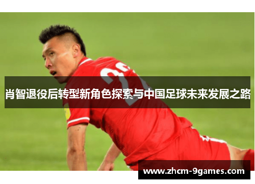 肖智退役后转型新角色探索与中国足球未来发展之路