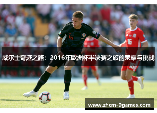 威尔士奇迹之路：2016年欧洲杯半决赛之旅的荣耀与挑战