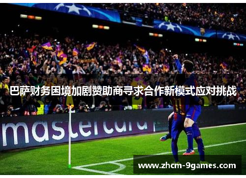 巴萨财务困境加剧赞助商寻求合作新模式应对挑战