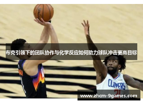 布克引领下的团队协作与化学反应如何助力球队冲击更高目标
