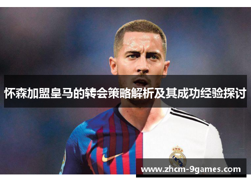 怀森加盟皇马的转会策略解析及其成功经验探讨