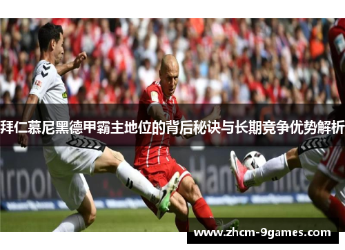 拜仁慕尼黑德甲霸主地位的背后秘诀与长期竞争优势解析