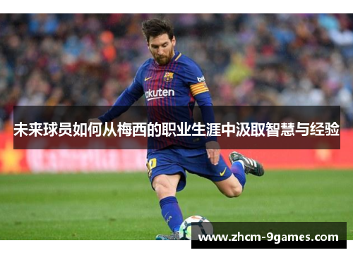 未来球员如何从梅西的职业生涯中汲取智慧与经验