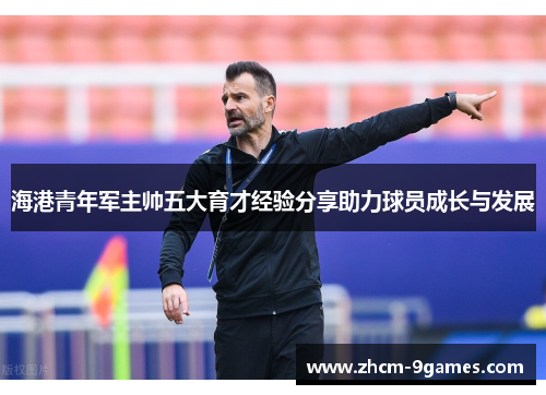 海港青年军主帅五大育才经验分享助力球员成长与发展