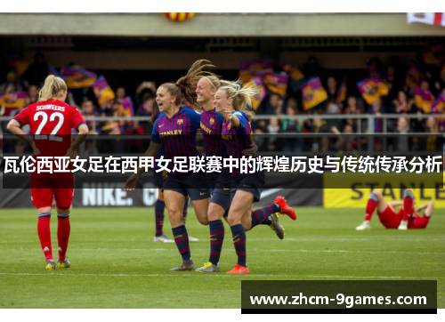 瓦伦西亚女足在西甲女足联赛中的辉煌历史与传统传承分析