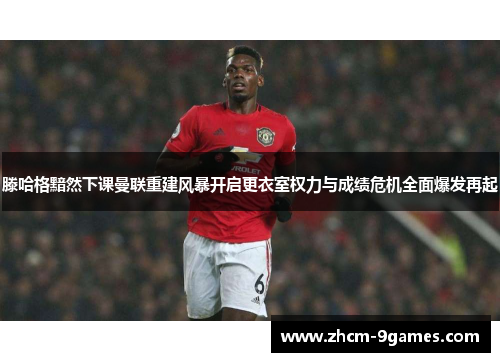 滕哈格黯然下课曼联重建风暴开启更衣室权力与成绩危机全面爆发再起