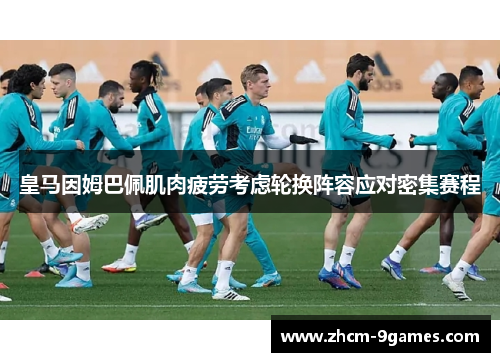 皇马因姆巴佩肌肉疲劳考虑轮换阵容应对密集赛程 皇马因姆巴佩肌肉疲劳考虑轮换阵容应对密集赛程