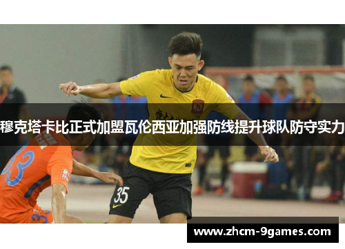 穆克塔卡比正式加盟瓦伦西亚加强防线提升球队防守实力