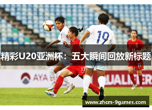 精彩U20亚洲杯：五大瞬间回放新标题
