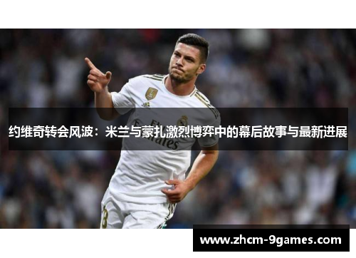 约维奇转会风波：米兰与蒙扎激烈博弈中的幕后故事与最新进展