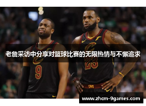 老詹采访中分享对篮球比赛的无限热情与不懈追求