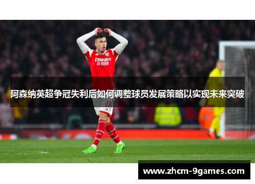 阿森纳英超争冠失利后如何调整球员发展策略以实现未来突破